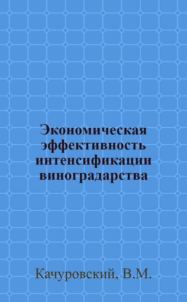 Экономическая эффективность интенсификации виноградарства : (Из опыта Чимишл. АПО Молдвинпром)