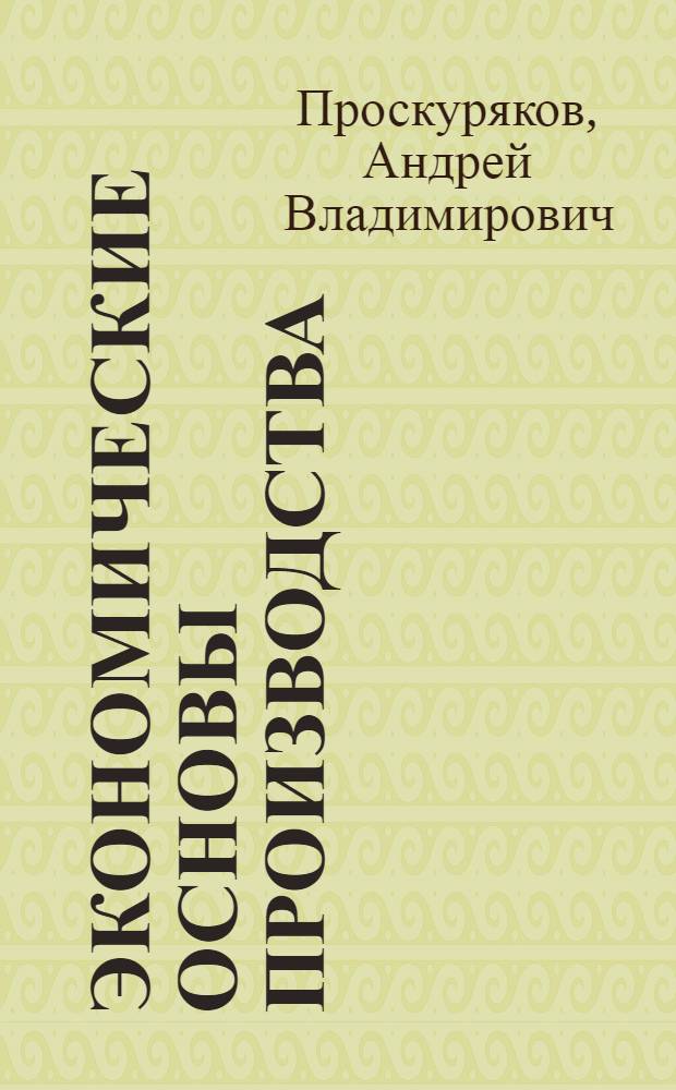 Экономические основы производства : (Учеб. пособие по курсу "Экономика электрон. пром-сти")