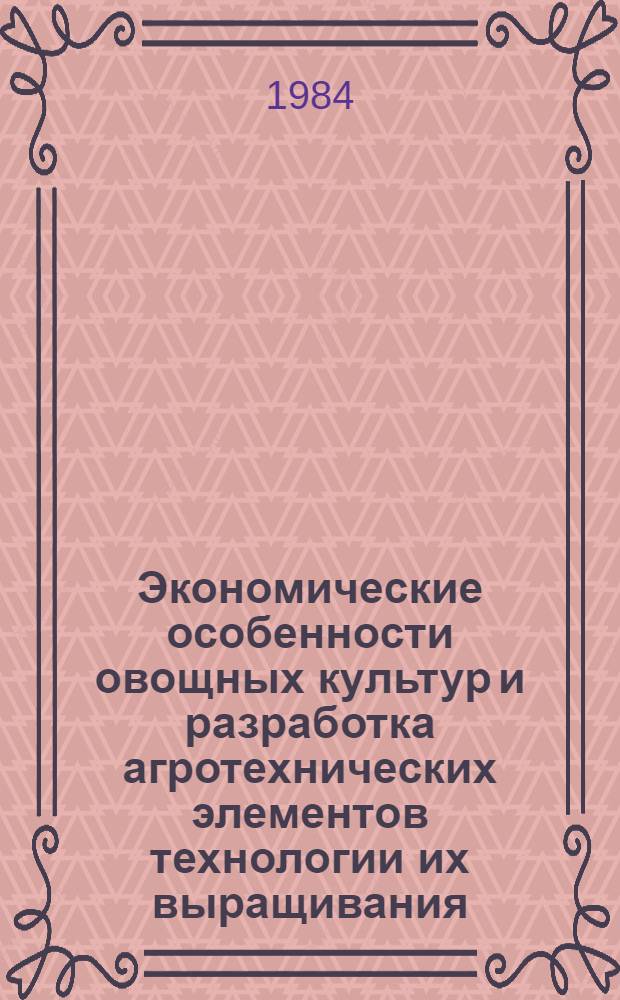 Экономические особенности овощных культур и разработка агротехнических элементов технологии их выращивания : Сб. науч. тр