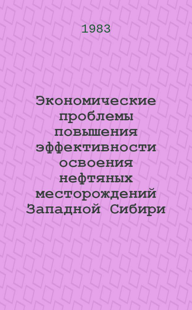 Экономические проблемы повышения эффективности освоения нефтяных месторождений Западной Сибири : Сб. науч. тр
