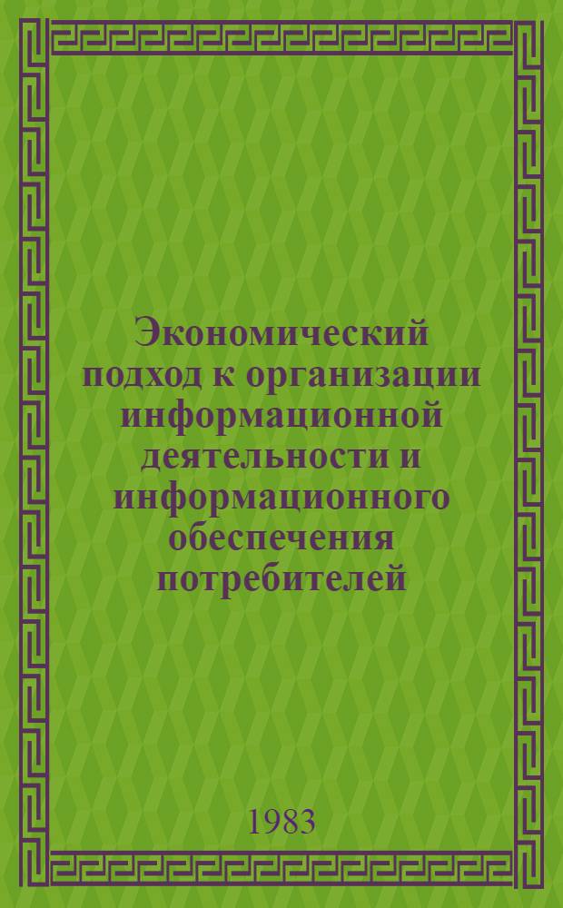 Экономический подход к организации информационной деятельности и информационного обеспечения потребителей : Тез. междунар. симпоз. г. Приморско, НРБ, 27-30 сент. 1983 г