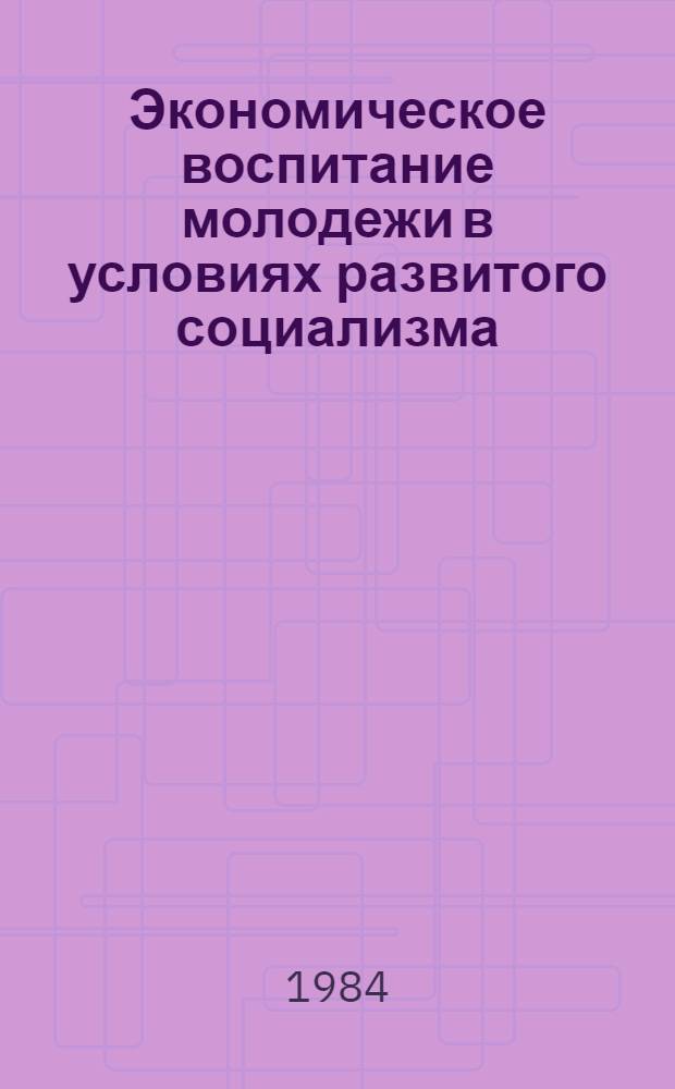Экономическое воспитание молодежи в условиях развитого социализма : (Метод. рекомендации лекторам, пропагандистам, преподавателям шк. комс. актива)