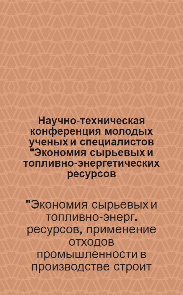 Научно-техническая конференция молодых ученых и специалистов "Экономия сырьевых и топливно-энергетических ресурсов, применение отходов промышленности в производстве строительных материалов и строительстве", Тбилиси, 7-9 июня 1984 г. : Тез. докл
