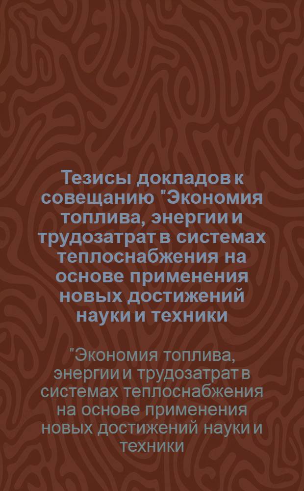 Тезисы докладов к совещанию "Экономия топлива, энергии и трудозатрат в системах теплоснабжения на основе применения новых достижений науки и техники, а также за счет повышения качества эксплуатации", г. Херсон, 24-26 мая 1983 г.