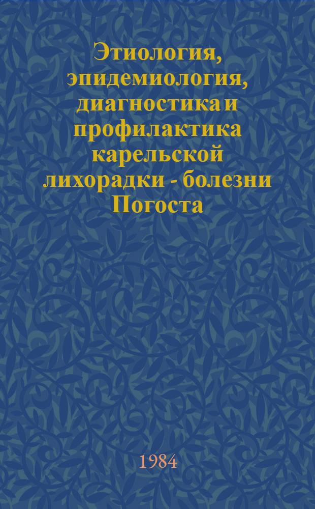Этиология, эпидемиология, диагностика и профилактика карельской лихорадки - болезни Погоста = Etiology, epidemiology, diagnosis and prophylaxis of karelian fever - Pogosta disease : Тез. докл. Сов.-фин. симпоз. 7 авг. 1984 г., г. Петрозаводск