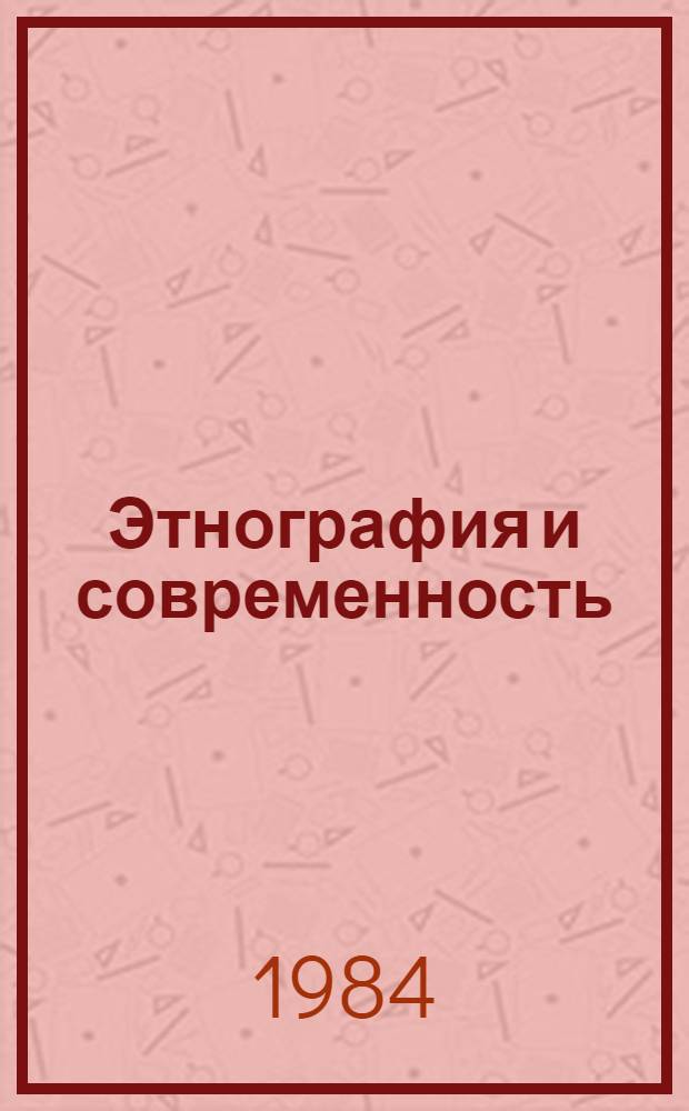 Этнография и современность : Материалы Всесоюз. этногр. сес., посвящ. 60-летию образования СССР, 26-28 окт. 1982 г