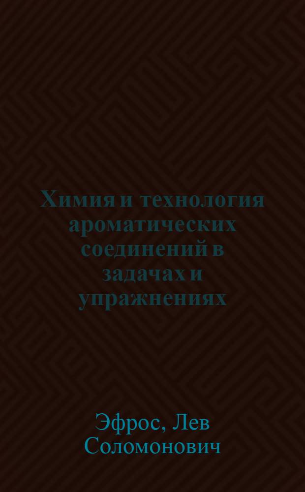 Химия и технология ароматических соединений в задачах и упражнениях : Учеб. пособие для вузов по спец. "Хим. технология орган. красителей и промежуточ. продуктов"