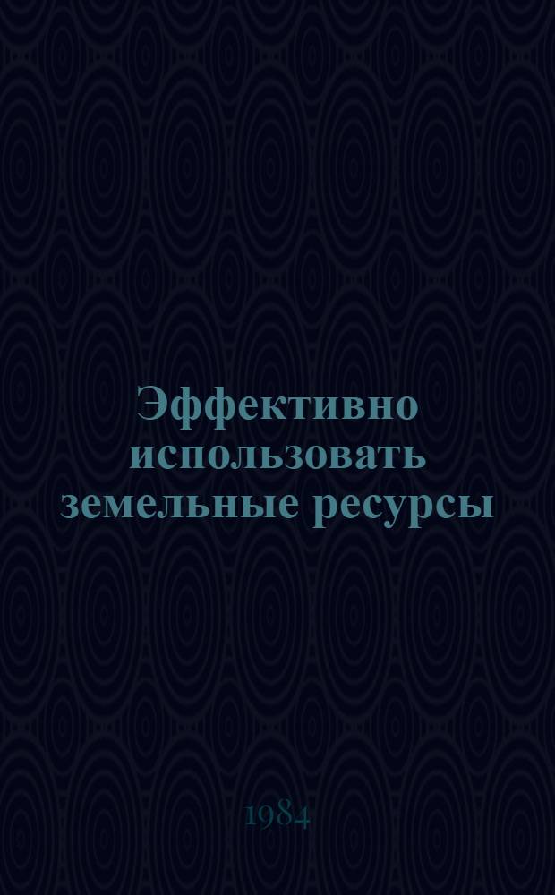 Эффективно использовать земельные ресурсы : Опыт хоз-в Дона : Сборник