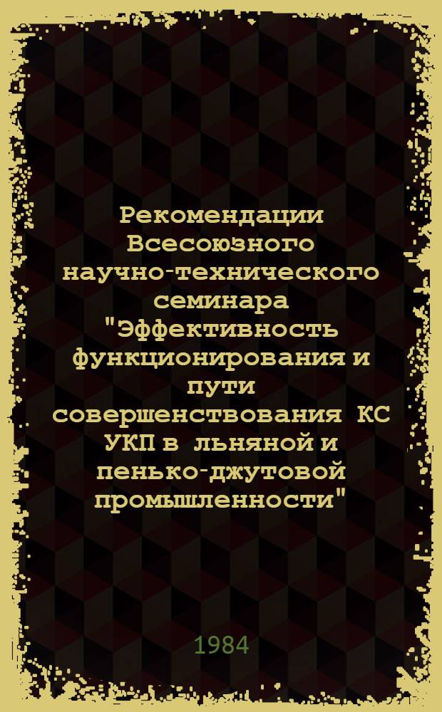 Рекомендации Всесоюзного научно-технического семинара "Эффективность функционирования и пути совершенствования КС УКП в льняной и пенько-джутовой промышленности", г. Орша, 16-17 окт. 1984