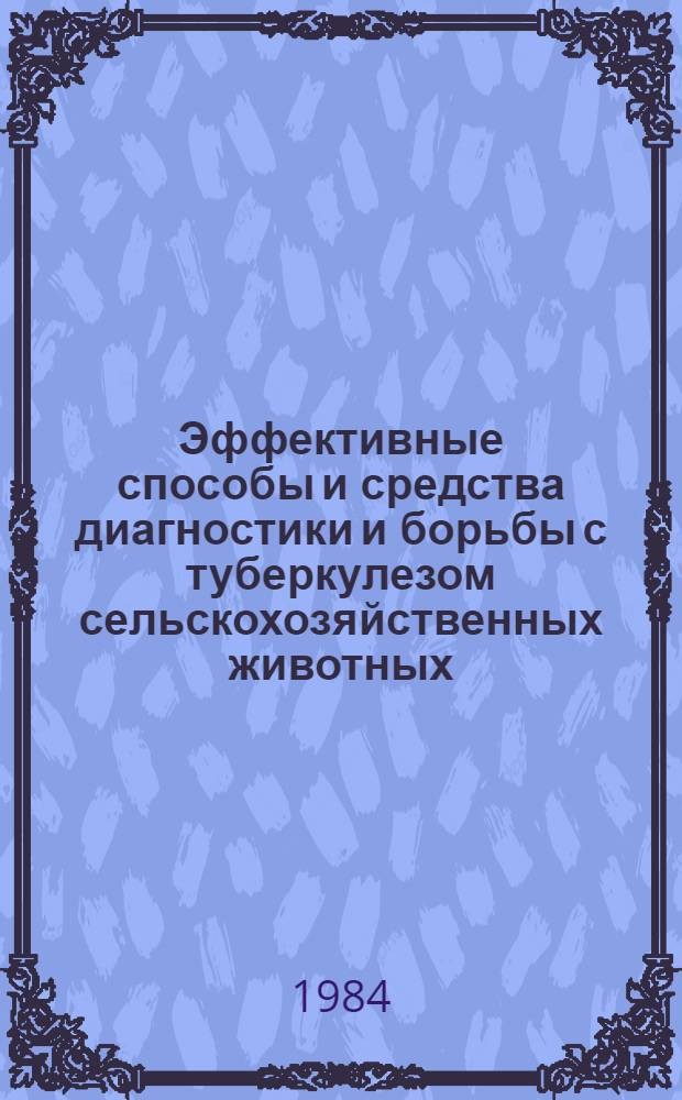 Эффективные способы и средства диагностики и борьбы с туберкулезом сельскохозяйственных животных : Тез. докл. респ. науч.-практ. конф., г. Одесса, 18-21 сент. 1984 г