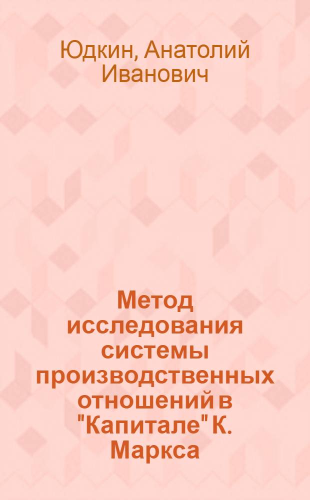Метод исследования системы производственных отношений в "Капитале" К. Маркса : Автореф. дис. на соиск. учен. степ. д-ра экон. наук : (08.00.01)