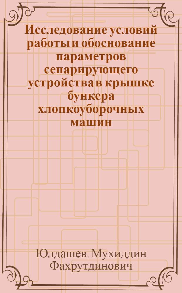 Исследование условий работы и обоснование параметров сепарирующего устройства в крышке бункера хлопкоуборочных машин : Автореф. дис. на соиск. учен. степ. канд. техн. наук : (05.20.01)
