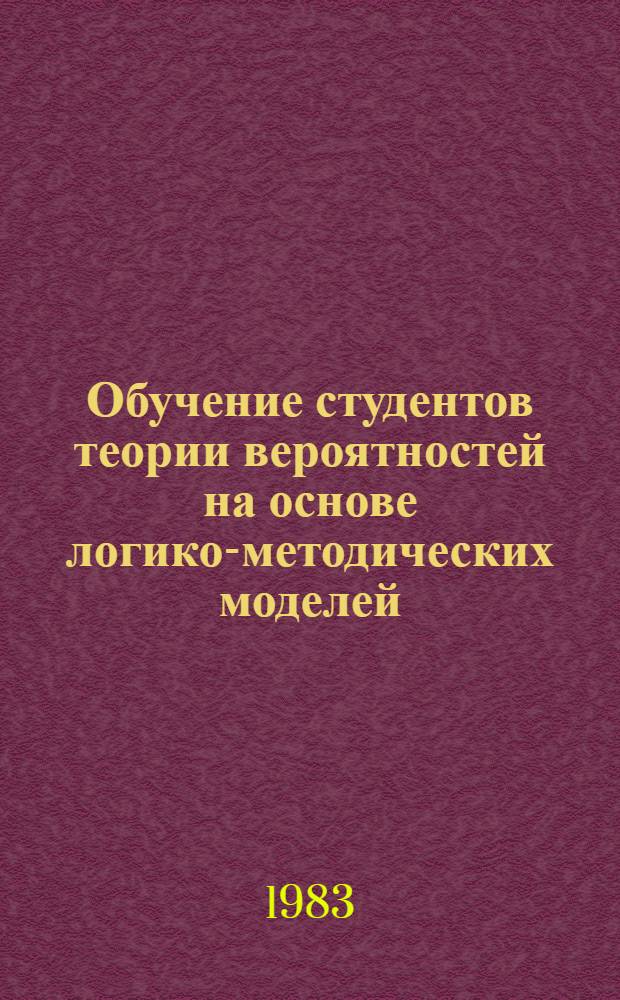 Обучение студентов теории вероятностей на основе логико-методических моделей : Автореф. дис. на соиск. учен. степ. канд. пед. наук : (13.00.02)