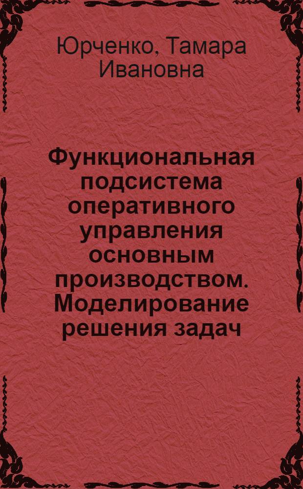 Функциональная подсистема оперативного управления основным производством. Моделирование решения задач : Учеб. пособие для студентов спец. "Автоматизир. системы управления в машиностроит. пром-сти" 0646, "Орг. управления в машиностроит. пром-сти" 1745
