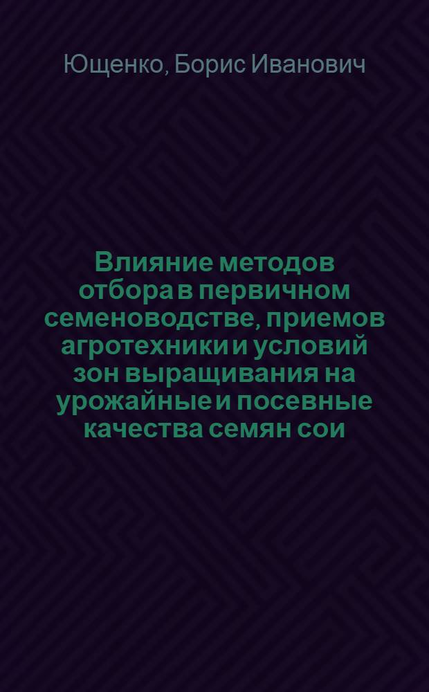 Влияние методов отбора в первичном семеноводстве, приемов агротехники и условий зон выращивания на урожайные и посевные качества семян сои : Автореф. дис. на соиск. учен. степ. к. с.-х. н