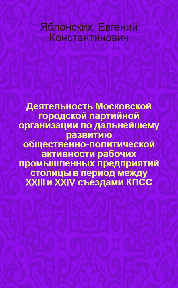 Деятельность Московской городской партийной организации по дальнейшему развитию общественно-политической активности рабочих промышленных предприятий столицы в период между XXIII и XXIV съездами КПСС : Автореф. дис. на соиск. учен. степ. канд. ист. наук : (07.00.01)