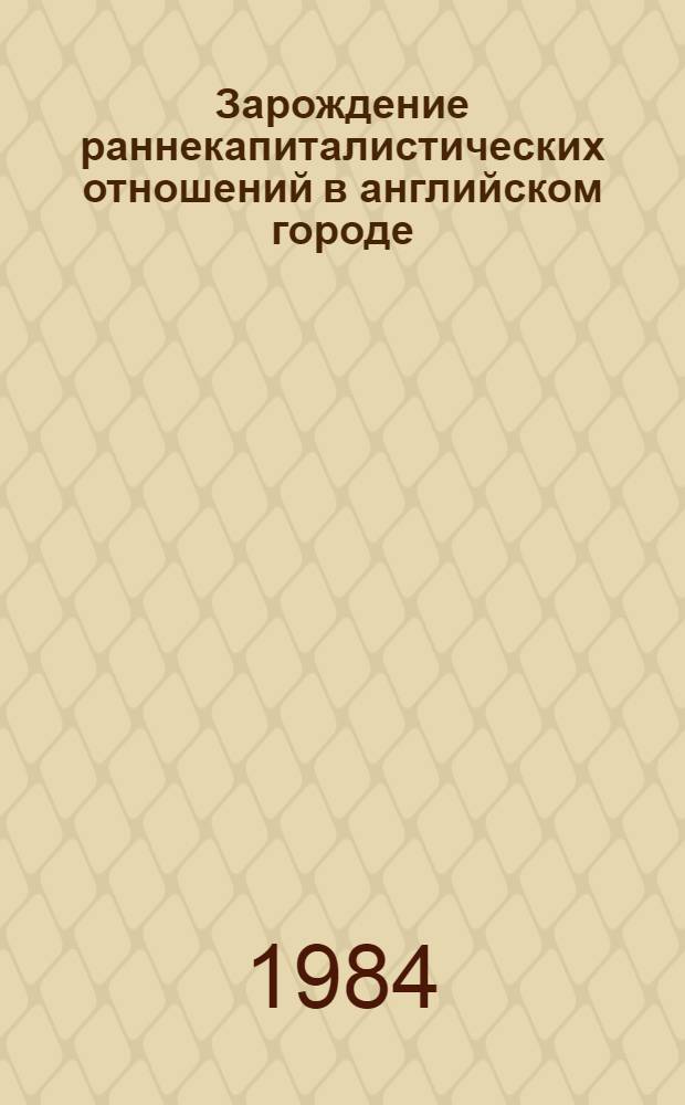 Зарождение раннекапиталистических отношений в английском городе : (Лондон XIV - начала XVI века) : Автореф. дис. на соиск. учен. степ. д-ра ист. наук : (07.00.03)
