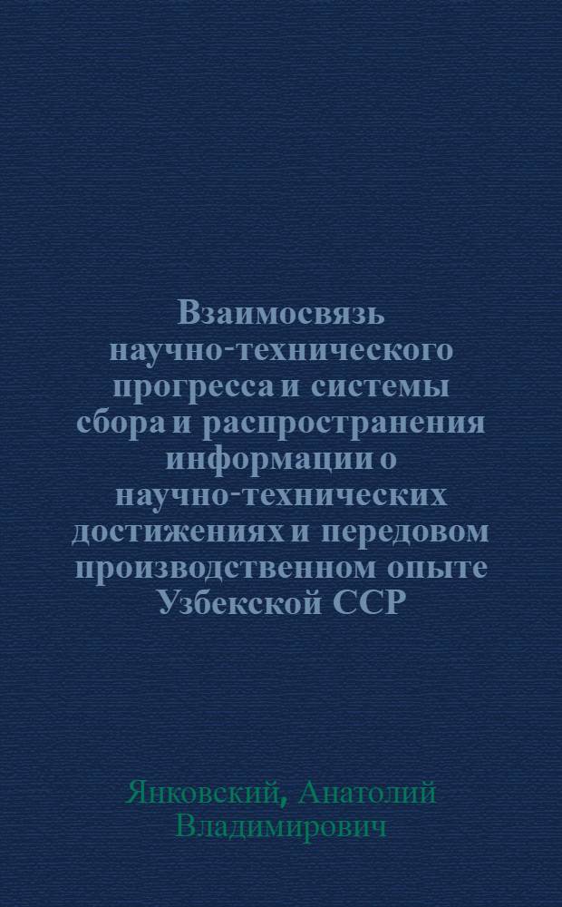 Взаимосвязь научно-технического прогресса и системы сбора и распространения информации о научно-технических достижениях и передовом производственном опыте Узбекской ССР : (Обзор)
