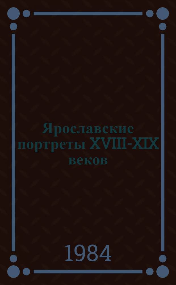 Ярославские портреты XVIII-XIX веков = Les portraits de Yaroslavl XVIIIe-XIXe siěcles : Ярославль, Переславль-Залесский, Ростов Ярославский, Рыбинск, Углич : Альбом