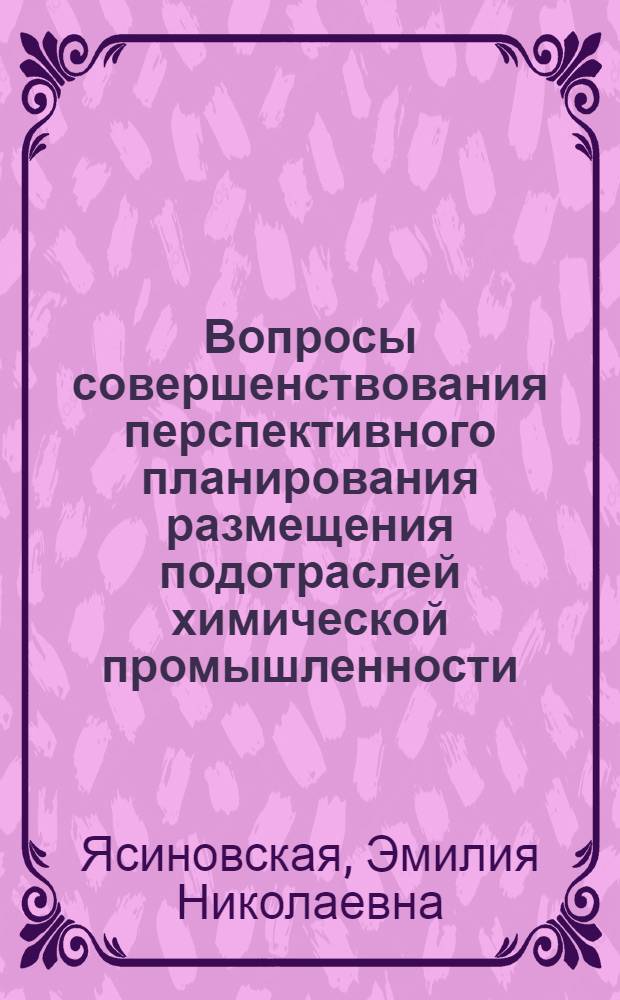 Вопросы совершенствования перспективного планирования размещения подотраслей химической промышленности : Автореф. дис. на соиск. учен. степ. к. э. н