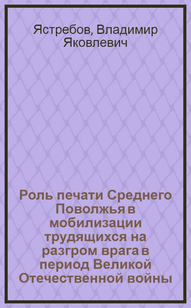 Роль печати Среднего Поволжья в мобилизации трудящихся на разгром врага в период Великой Отечественной войны, 1941-1945 гг. : Автореф. дис. на соиск. учен. степ. канд. ист. наук : (07.00.02)