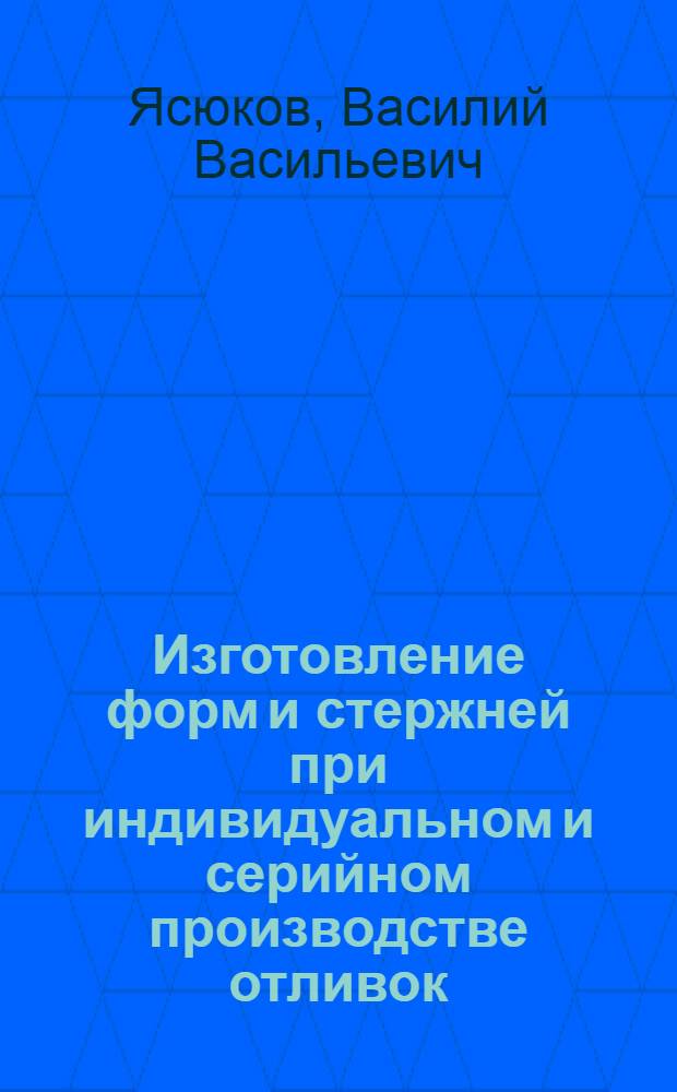 Изготовление форм и стержней при индивидуальном и серийном производстве отливок : Учеб. пособие