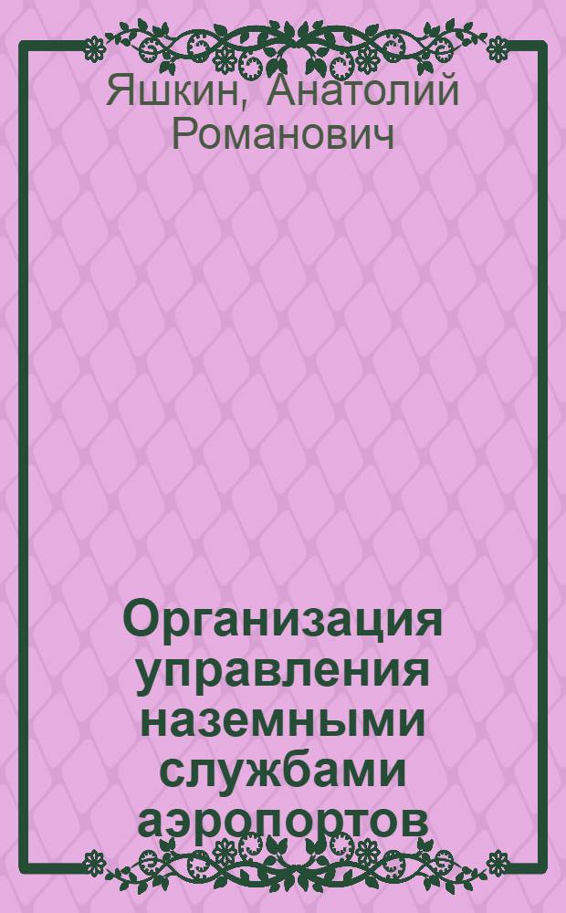 Организация управления наземными службами аэропортов : Теорет. основы оптимизации функционирования : Учеб. пособие для вузов гражд. авиации