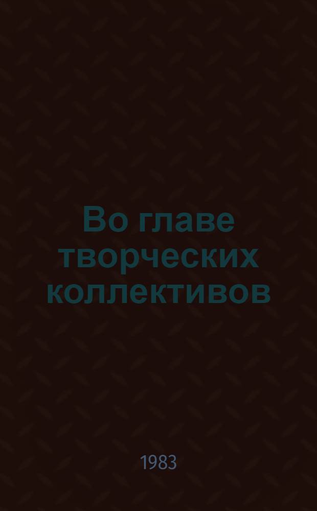 Во главе творческих коллективов : Материалы семинара-совещания, 1982 г