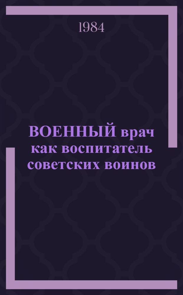 ВОЕННЫЙ врач как воспитатель советских воинов : Учеб. пособие для курсантов и слушателей по курсу "Парт.-полит. работа в Вооруж. Силах СССР" и "Основы воен. психологии и педагогики"