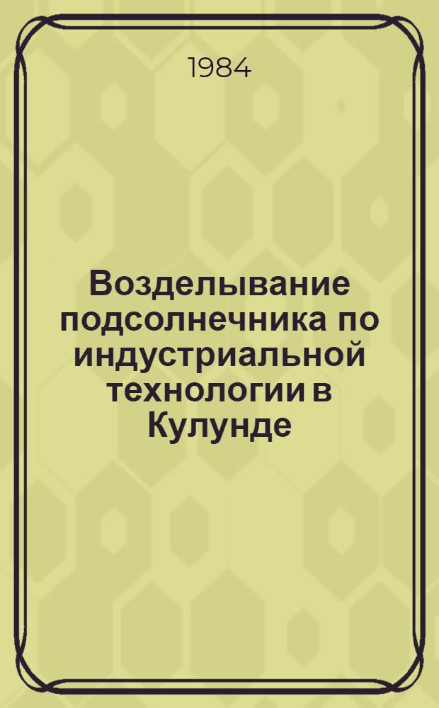Возделывание подсолнечника по индустриальной технологии в Кулунде : Метод. рекомендации