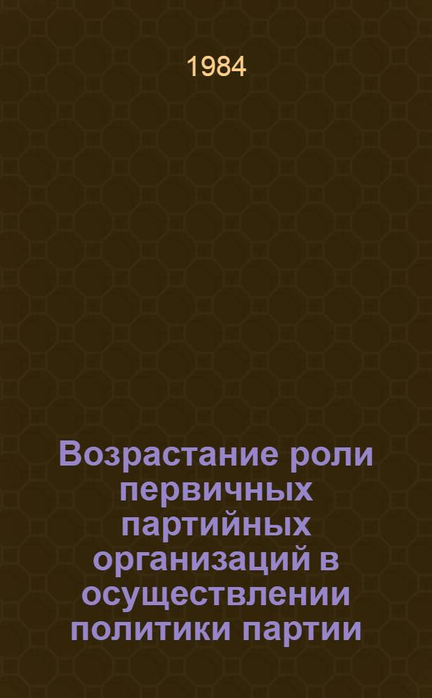 Возрастание роли первичных партийных организаций в осуществлении политики партии : (Из опыта Компартии Украины) : Сб.ст.