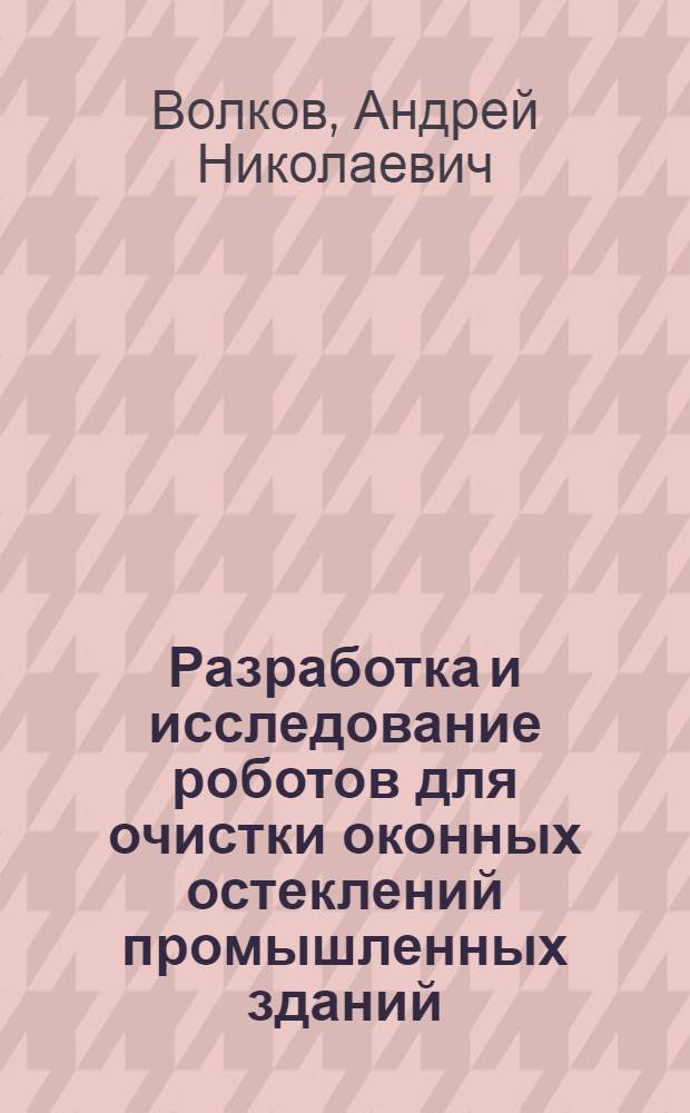 Разработка и исследование роботов для очистки оконных остеклений промышленных зданий : Автореф. дис. на соиск. учен. степ. канд. техн. наук : (05.02.05)