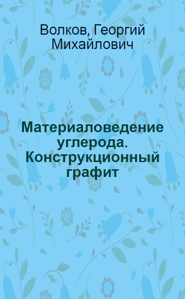 Материаловедение углерода. Конструкционный графит : Учеб. пособие по курсу "Материаловедение" для преподавателей и студентов ст. курсов машиностроит. вузов