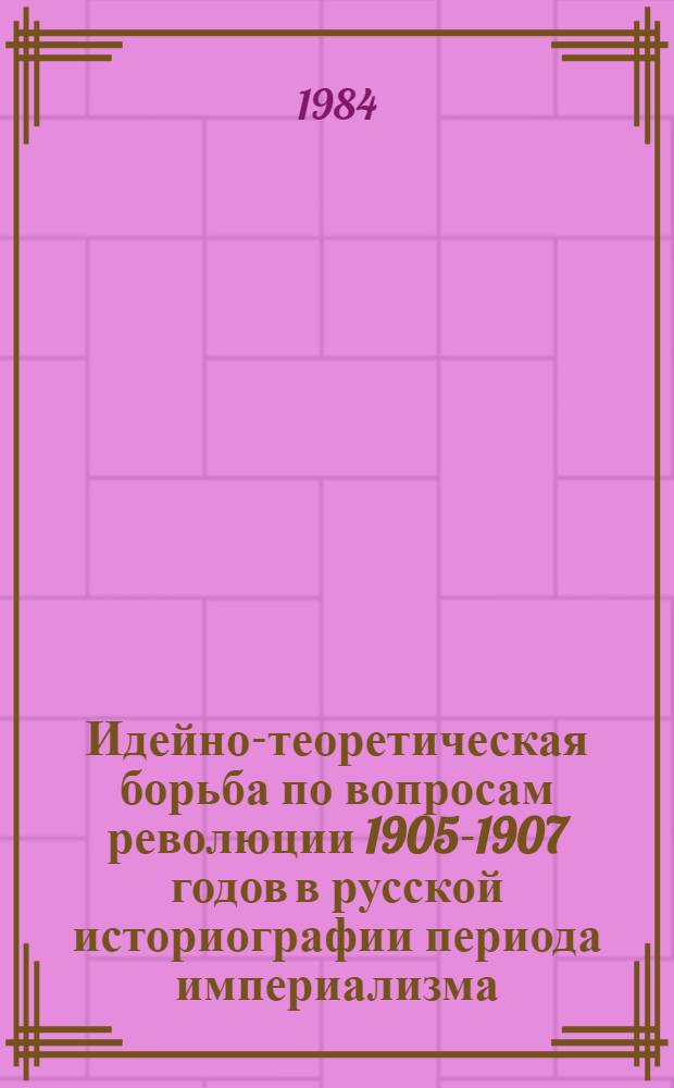 Идейно-теоретическая борьба по вопросам революции 1905-1907 годов в русской историографии периода империализма : Автореф. дис. на соиск. учен. степ. д-ра ист. наук : (07.00.09)