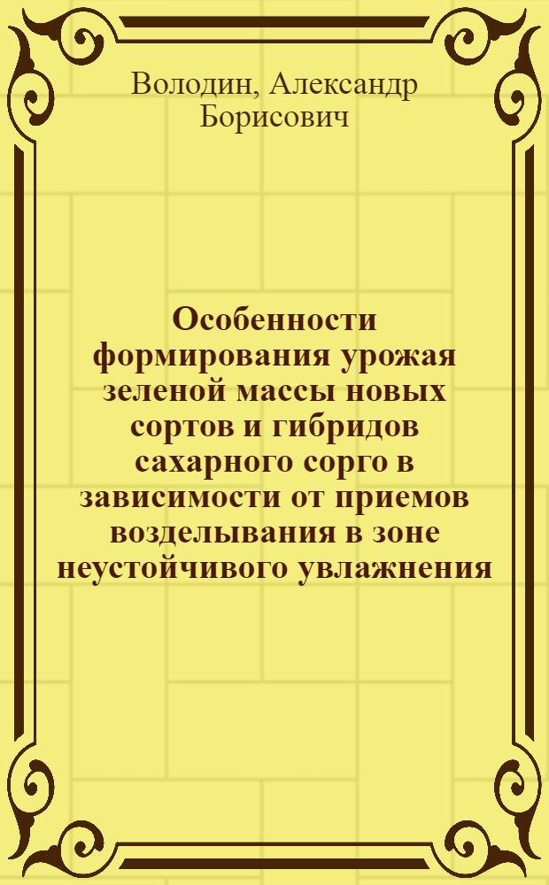Особенности формирования урожая зеленой массы новых сортов и гибридов сахарного сорго в зависимости от приемов возделывания в зоне неустойчивого увлажнения : Автореф. дис. на соиск. учен. степ. канд. с.-х. наук : (06.01.09)
