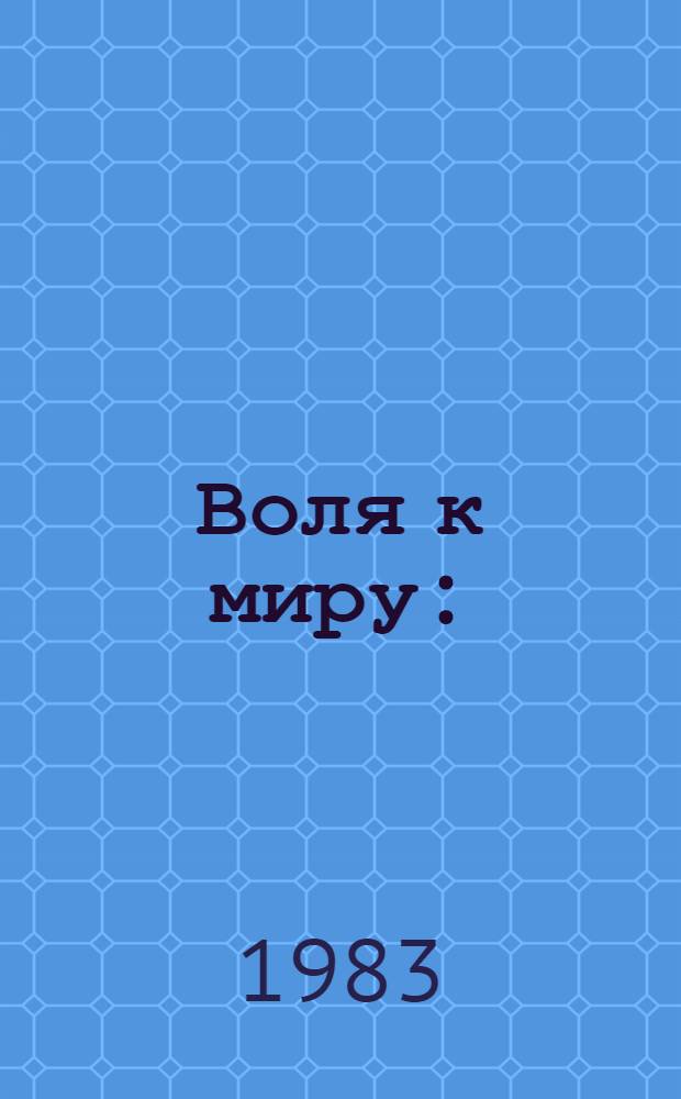 Воля к миру : (Материал в помощь докладчикам на едином политдне, посвящ. Заявлению Генер. секретаря ЦК КПСС, Председателя Президиума Верхов. Совета СССР Ю.В. Андропова от 24.11.1983 г.)