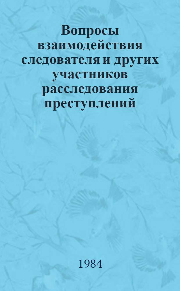 Вопросы взаимодействия следователя и других участников расследования преступлений : Межвуз. сб. науч. тр