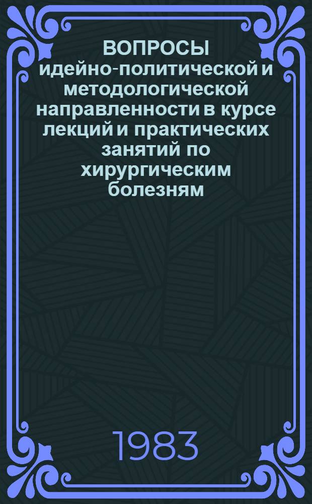 ВОПРОСЫ идейно-политической и методологической направленности в курсе лекций и практических занятий по хирургическим болезням : Метод. рекомендации