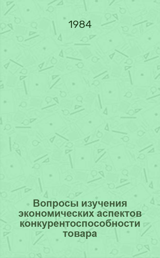 Вопросы изучения экономических аспектов конкурентоспособности товара : (На примере машиностроит. продукции) : Сб. ст.