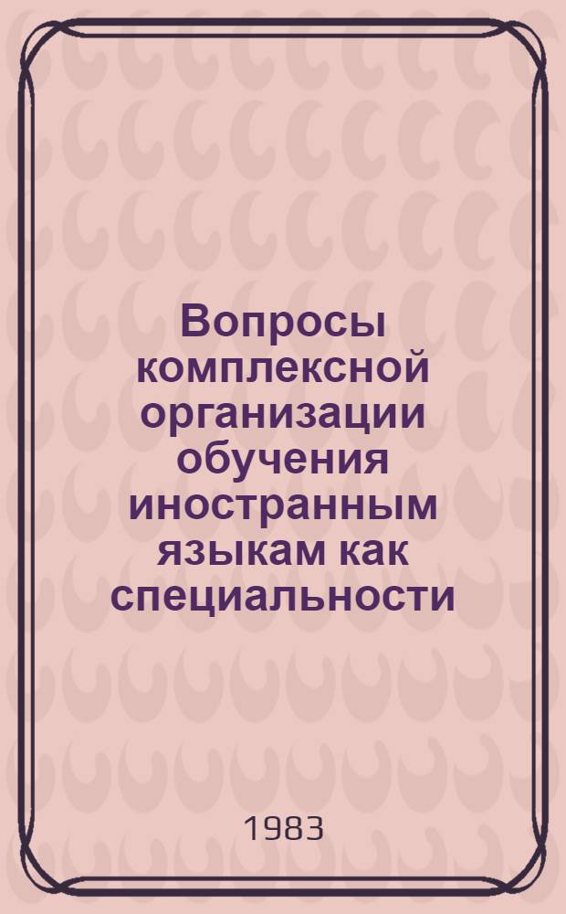 Вопросы комплексной организации обучения иностранным языкам как специальности : Межвуз. сб. науч. тр