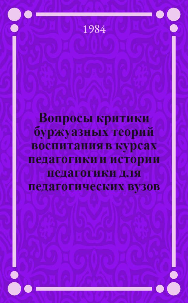 Вопросы критики буржуазных теорий воспитания в курсах педагогики и истории педагогики для педагогических вузов : (Метод. рекомендации)