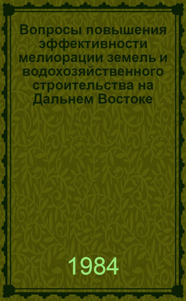 Вопросы повышения эффективности мелиорации земель и водохозяйственного строительства на Дальнем Востоке : Тез. докл. Дальневост. зон. науч.-техн. конф. молодых ученых и специалистов, 28-30 марта 1984 г