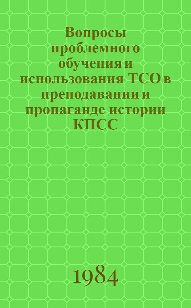 Вопросы проблемного обучения и использования ТСО в преподавании и пропаганде истории КПСС : Материалы науч.-метод. конф.