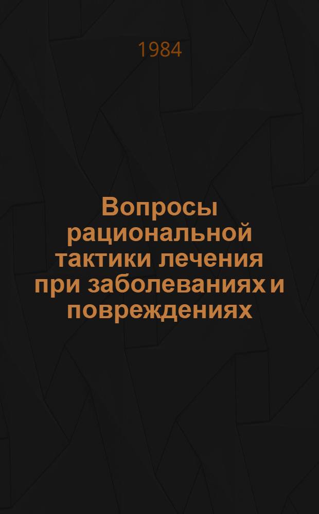 Вопросы рациональной тактики лечения при заболеваниях и повреждениях : Тез. докл. науч. конф., 13-14 дек. 1984 г