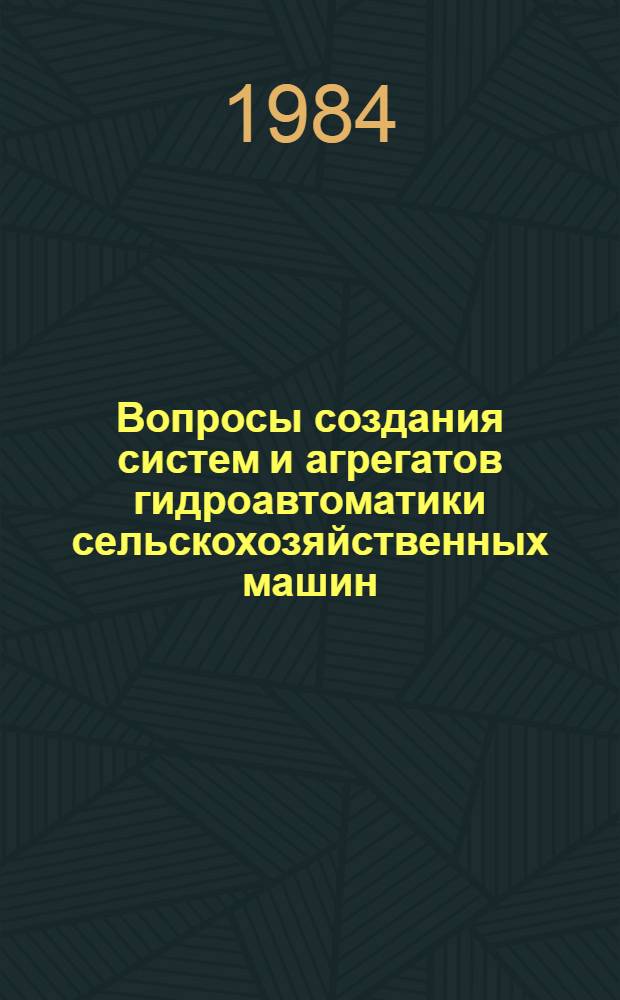 Вопросы создания систем и агрегатов гидроавтоматики сельскохозяйственных машин : Тез. докл. всесоюз. науч.-техн. конф. (12-16 нояб. 1984 г.)