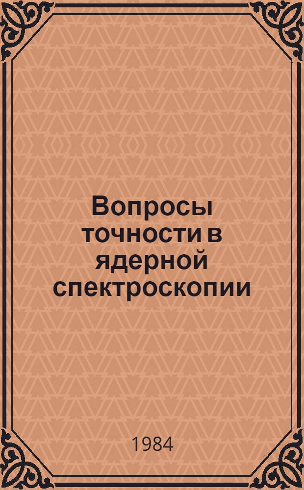 Вопросы точности в ядерной спектроскопии : (Материалы к V семинару по точ. измерениям в ядер. спектроскопии) : г. Новгород, 31 мая - 1 июня 1984 г