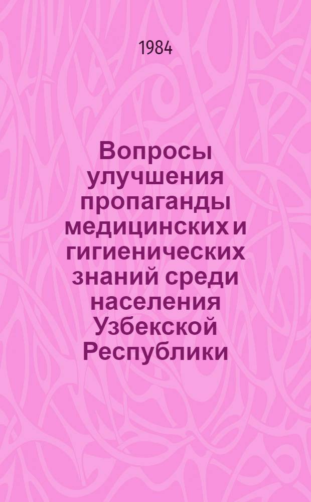 Вопросы улучшения пропаганды медицинских и гигиенических знаний среди населения Узбекской Республики : Тез. докл. выездного респ. семинара-совещания в г. Намангане, 27-28 июня 1983 г