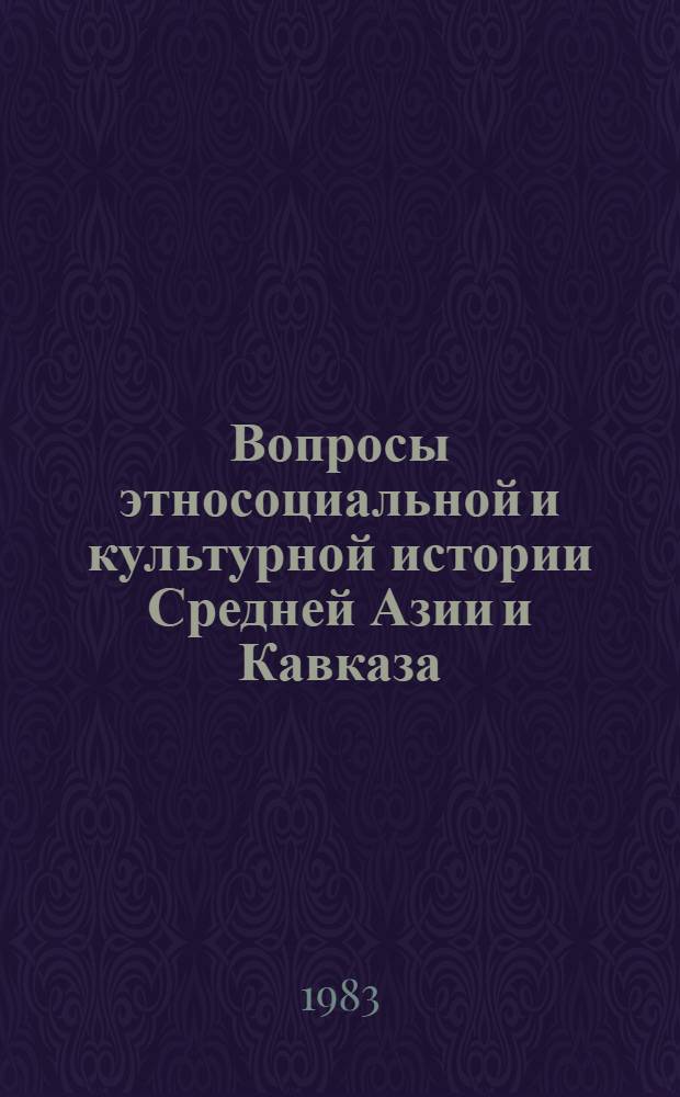 Вопросы этносоциальной и культурной истории Средней Азии и Кавказа : Крат. содерж. докл. Среднеаз.-кавк. чтений, нояб. 1983 г