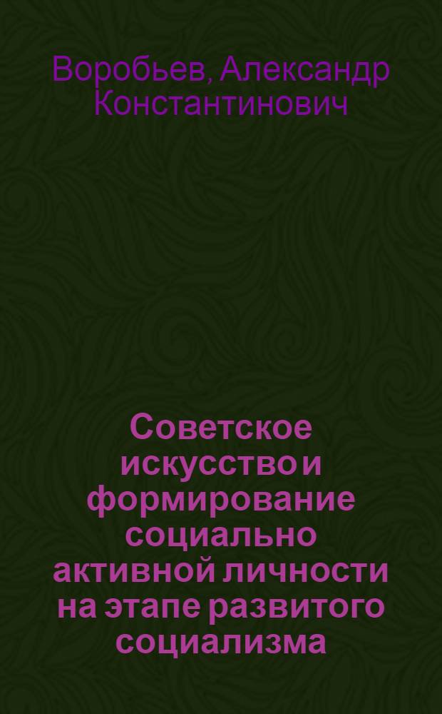 Советское искусство и формирование социально активной личности на этапе развитого социализма : Автореф. дис. на соиск. учен. степ. канд. филос. наук : (09.00.04)