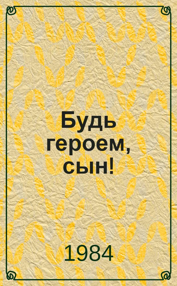 Будь героем, сын! : Худож.-докум. повесть